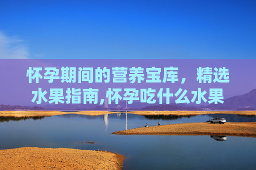 怀孕期间的营养宝库，精选水果指南,怀孕吃什么水果好最好