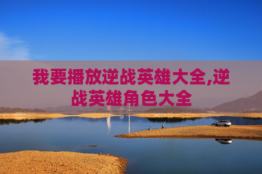 我要播放逆战英雄大全,逆战英雄角色大全