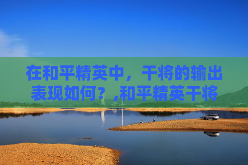 在和平精英中，干将的输出表现如何？,和平精英干将输出高吗多少钱