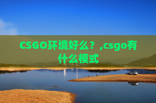 CSGO环境好么？,csgo有什么模式