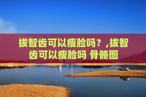 拔智齿可以瘦脸吗？,拔智齿可以瘦脸吗 骨骼图