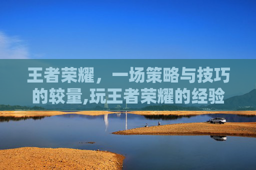 王者荣耀，一场策略与技巧的较量,玩王者荣耀的经验多吗