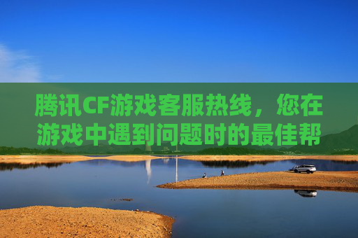 腾讯CF游戏客服热线，您在游戏中遇到问题时的最佳帮手,腾讯CF游戏客服电话