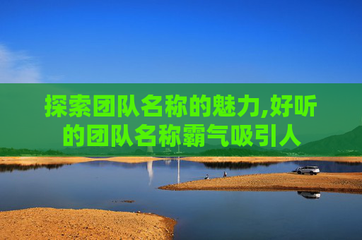 探索团队名称的魅力,好听的团队名称霸气吸引人