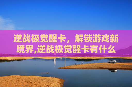 逆战极觉醒卡，解锁游戏新境界,逆战极觉醒卡有什么用