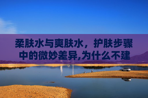 柔肤水与爽肤水，护肤步骤中的微妙差异,为什么不建议用爽肤水