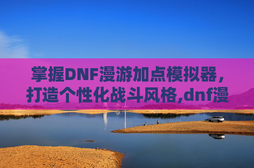 掌握DNF漫游加点模拟器，打造个性化战斗风格,dnf漫游加点模拟器推荐