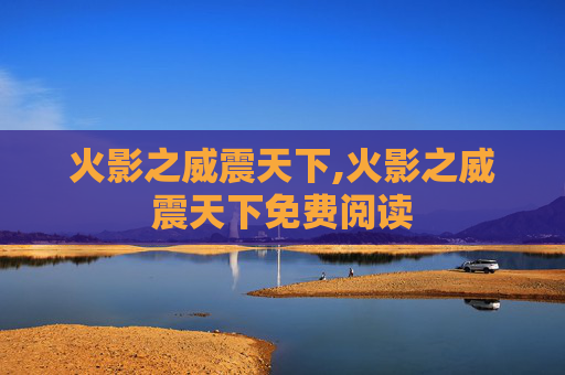 火影之威震天下,火影之威震天下免费阅读