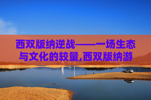 西双版纳逆战——一场生态与文化的较量,西双版纳游戏