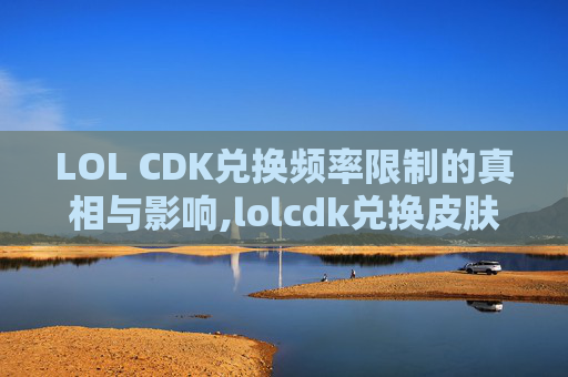 LOL CDK兑换频率限制的真相与影响,lolcdk兑换皮肤多久到账
