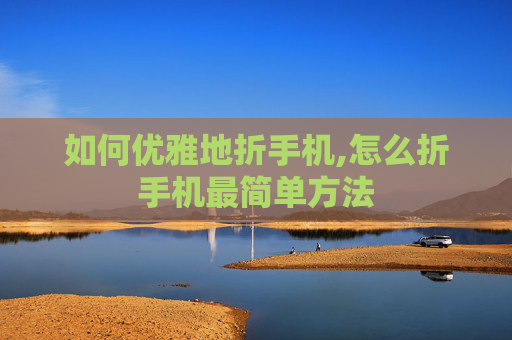 如何优雅地折手机,怎么折手机最简单方法