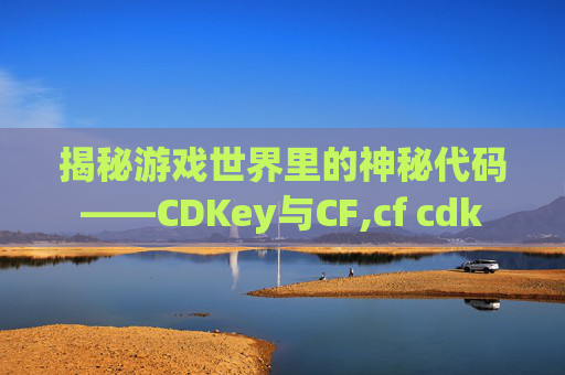 揭秘游戏世界里的神秘代码——CDKey与CF,cf cdk