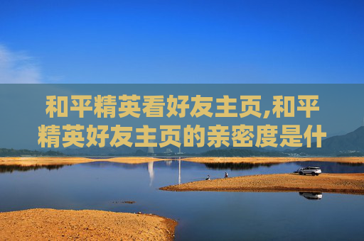 和平精英看好友主页,和平精英好友主页的亲密度是什么意思