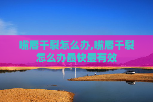 嘴唇干裂怎么办,嘴唇干裂怎么办最快最有效