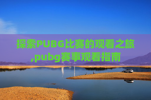 探索PUBG比赛的观看之旅,pubg赛事观看指南