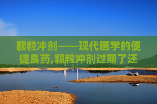 颗粒冲剂——现代医学的便捷良药,颗粒冲剂过期了还能吃吗