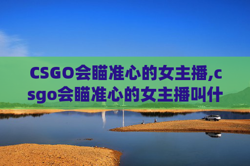 CSGO会瞄准心的女主播,csgo会瞄准心的女主播叫什么
