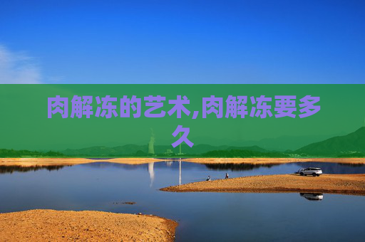 肉解冻的艺术,肉解冻要多久