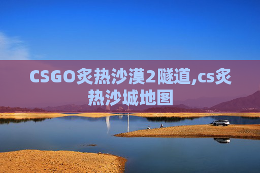 CSGO炙热沙漠2隧道,cs炙热沙城地图