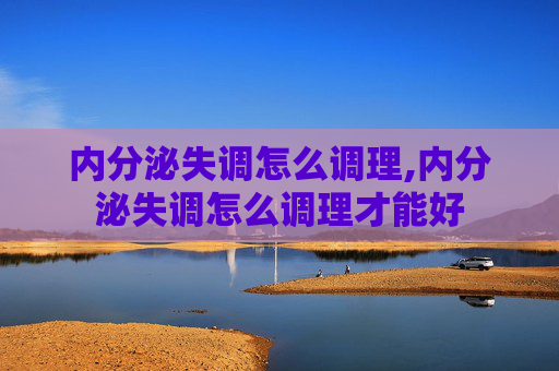 内分泌失调怎么调理,内分泌失调怎么调理才能好