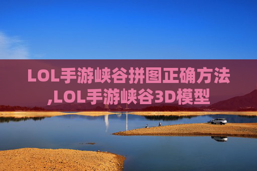 LOL手游峡谷拼图正确方法,LOL手游峡谷3D模型