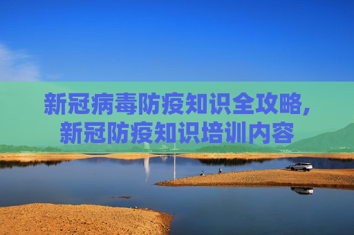 新冠病毒防疫知识全攻略,新冠防疫知识培训内容