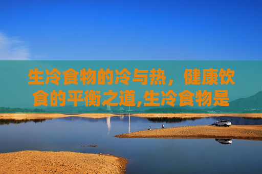 生冷食物的冷与热，健康饮食的平衡之道,生冷食物是什么意思