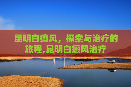 昆明白癜风，探索与治疗的旅程,昆明白癜风治疗