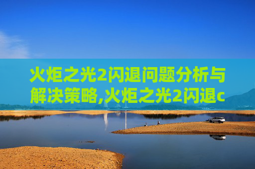 火炬之光2闪退问题分析与解决策略,火炬之光2闪退curses