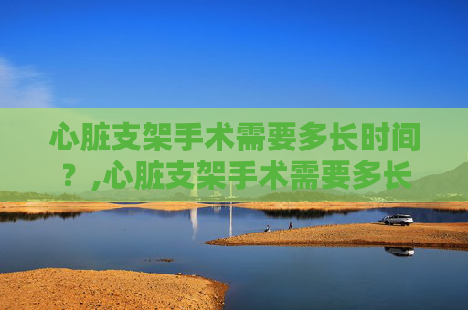 心脏支架手术需要多长时间？,心脏支架手术需要多长时间出院
