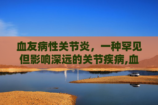 血友病性关节炎，一种罕见但影响深远的关节疾病,血友病性关节炎怎么治疗