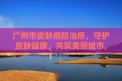 广州市皮肤病防治所，守护皮肤健康，共筑美丽城市,广州市皮肤病防治所门诊部