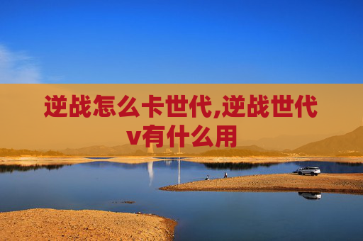 逆战怎么卡世代,逆战世代v有什么用