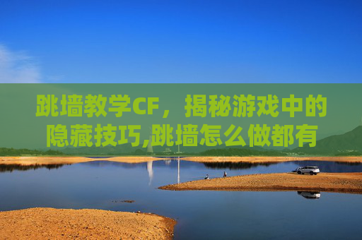 跳墙教学CF，揭秘游戏中的隐藏技巧,跳墙怎么做都有什么