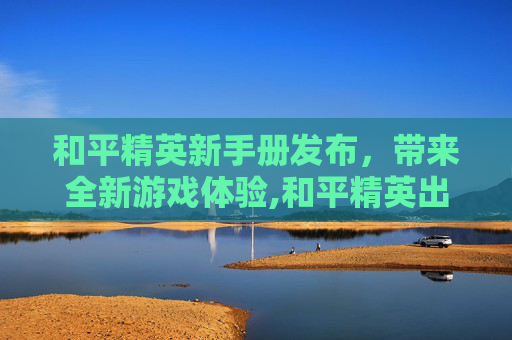 和平精英新手册发布，带来全新游戏体验,和平精英出了什么新手册皮肤