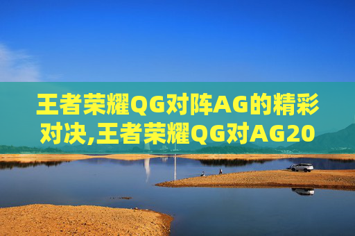王者荣耀QG对阵AG的精彩对决,王者荣耀QG对AG2017年第一局