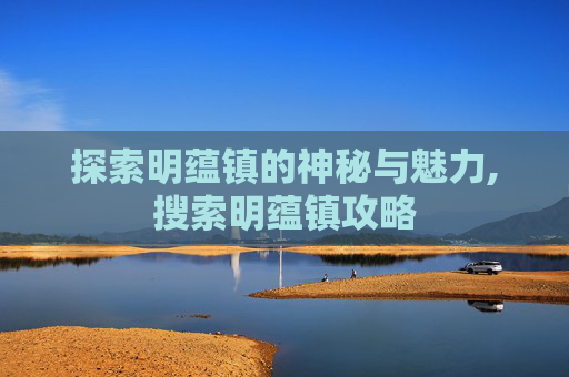 探索明蕴镇的神秘与魅力,搜索明蕴镇攻略