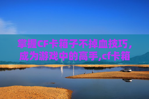 掌握CF卡箱子不掉血技巧，成为游戏中的高手,cf卡箱子按什么