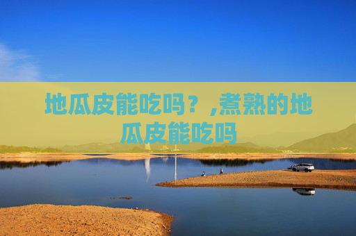 地瓜皮能吃吗？,煮熟的地瓜皮能吃吗