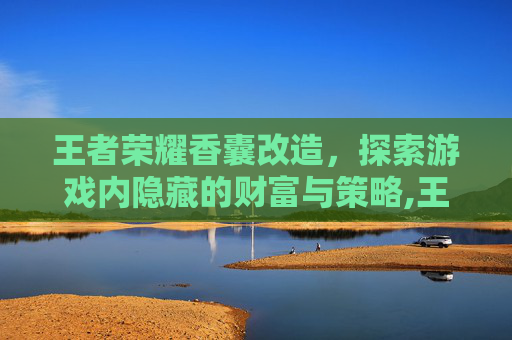 王者荣耀香囊改造，探索游戏内隐藏的财富与策略,王者荣耀香囊改造有什么用