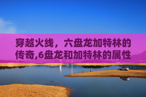 穿越火线，六盘龙加特林的传奇,6盘龙和加特林的属性