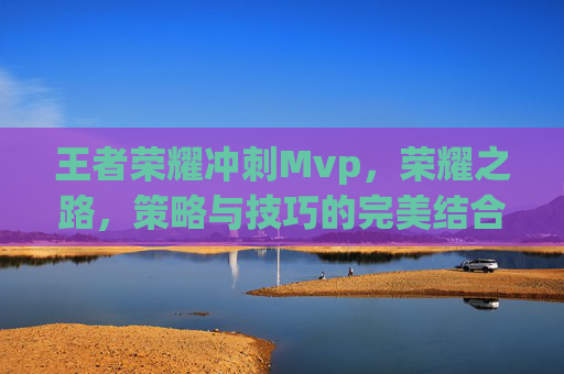 王者荣耀冲刺Mvp，荣耀之路，策略与技巧的完美结合,王者荣耀冲刺技能