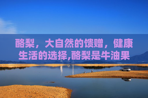 酪梨，大自然的馈赠，健康生活的选择,酪梨是牛油果吗