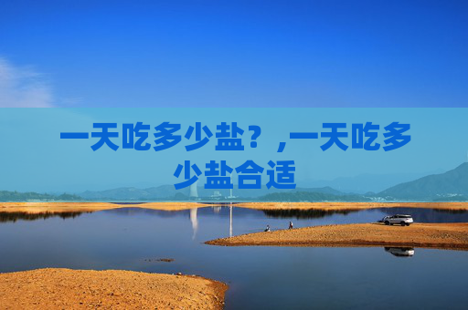 一天吃多少盐？,一天吃多少盐合适