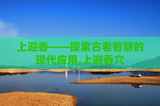 上迎香——探索古老智慧的现代应用,上迎香穴