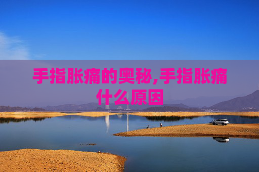 手指胀痛的奥秘,手指胀痛什么原因