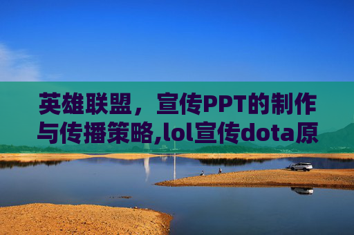 英雄联盟，宣传PPT的制作与传播策略,lol宣传dota原班人马打造