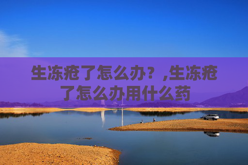 生冻疮了怎么办？,生冻疮了怎么办用什么药