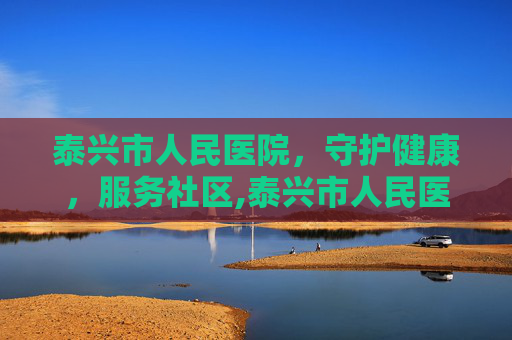 泰兴市人民医院，守护健康，服务社区,泰兴市人民医院官网