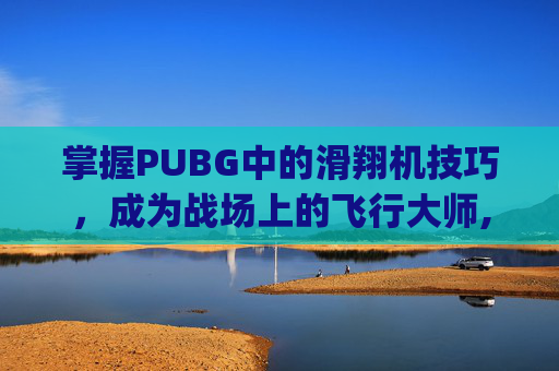 掌握PUBG中的滑翔机技巧，成为战场上的飞行大师,pubg滑翔机固定刷新点